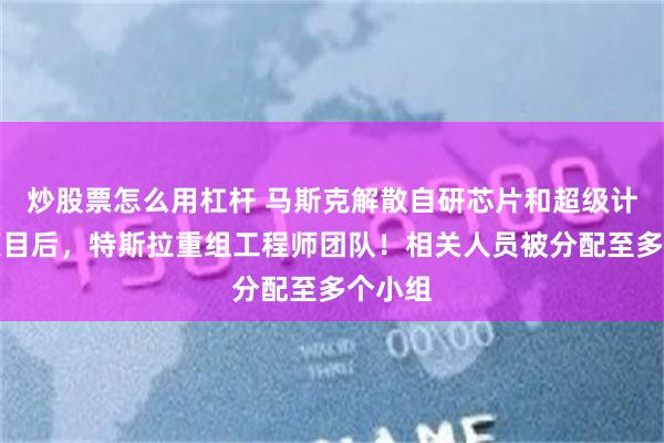 炒股票怎么用杠杆 马斯克解散自研芯片和超级计算机项目后，特斯拉重组工程师团队！相关人员被分配至多个小组