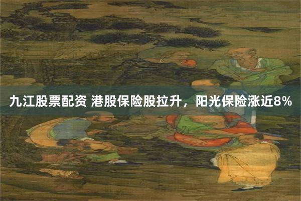 九江股票配资 港股保险股拉升，阳光保险涨近8%