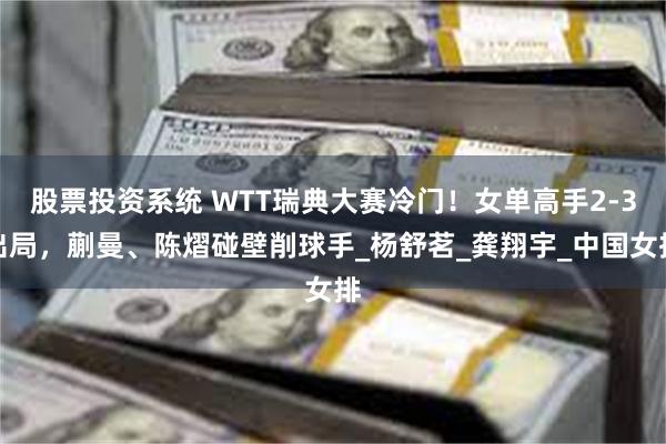 股票投资系统 WTT瑞典大赛冷门！女单高手2-3出局，蒯曼、陈熠碰壁削球手_杨舒茗_龚翔宇_中国女排