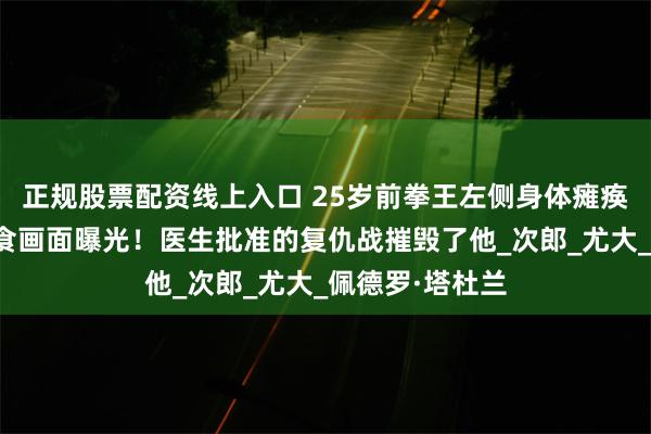 正规股票配资线上入口 25岁前拳王左侧身体瘫痪，鼻子插管进食画面曝光！医生批准的复仇战摧毁了他_次郎_尤大_佩德罗·塔杜兰