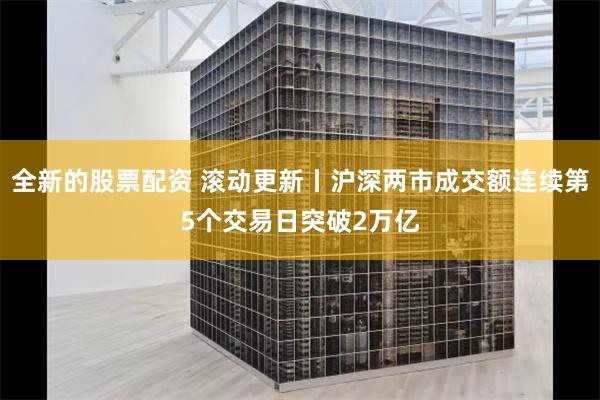 全新的股票配资 滚动更新丨沪深两市成交额连续第5个交易日突破2万亿