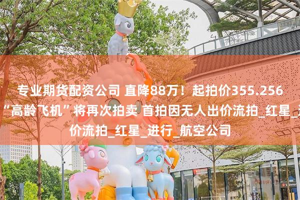 专业期货配资公司 直降88万！起拍价355.256万，这架26年“高龄飞机”将再次拍卖 首拍因无人出价流拍_红星_进行_航空公司