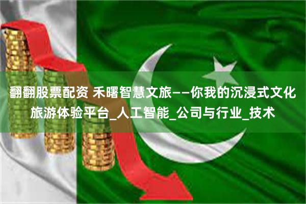 翻翻股票配资 禾曙智慧文旅——你我的沉浸式文化旅游体验平台_人工智能_公司与行业_技术