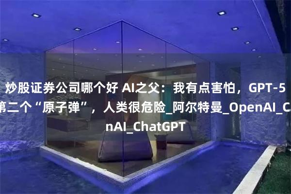 炒股证券公司哪个好 AI之父：我有点害怕，GPT-5或成为第二个“原子弹”，人类很危险_阿尔特曼_OpenAI_ChatGPT
