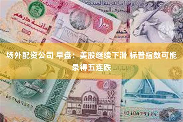 场外配资公司 早盘：美股继续下滑 标普指数可能录得五连跌