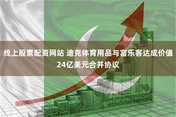 线上股票配资网站 迪克体育用品与富乐客达成价值24亿美元合并协议