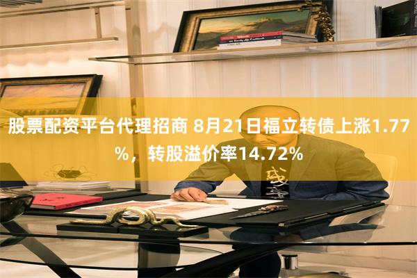 股票配资平台代理招商 8月21日福立转债上涨1.77%，转股溢价率14.72%