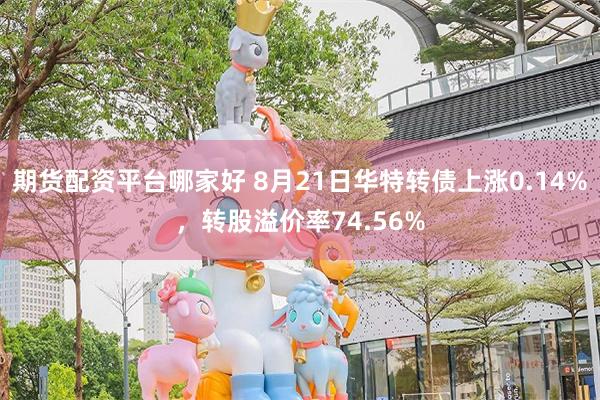 期货配资平台哪家好 8月21日华特转债上涨0.14%，转股溢价率74.56%