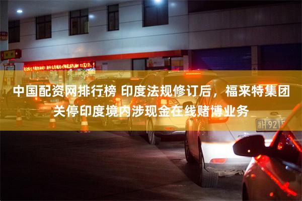 中国配资网排行榜 印度法规修订后，福来特集团关停印度境内涉现金在线赌博业务