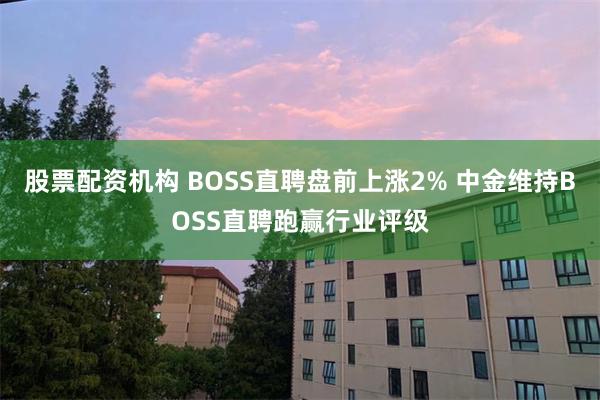 股票配资机构 BOSS直聘盘前上涨2% 中金维持BOSS直聘跑赢行业评级