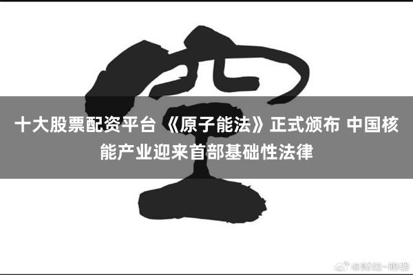 十大股票配资平台 《原子能法》正式颁布 中国核能产业迎来首部基础性法律