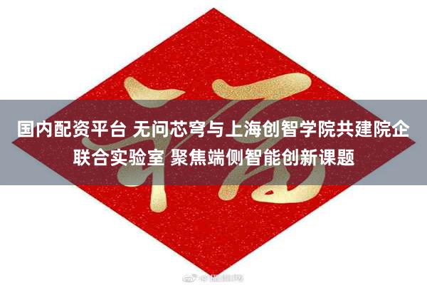 国内配资平台 无问芯穹与上海创智学院共建院企联合实验室 聚焦端侧智能创新课题