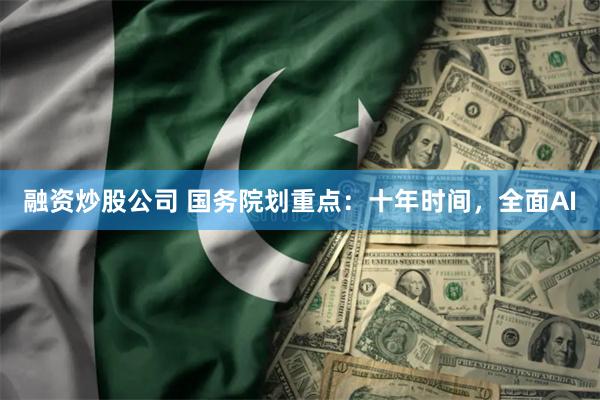 融资炒股公司 国务院划重点：十年时间，全面AI