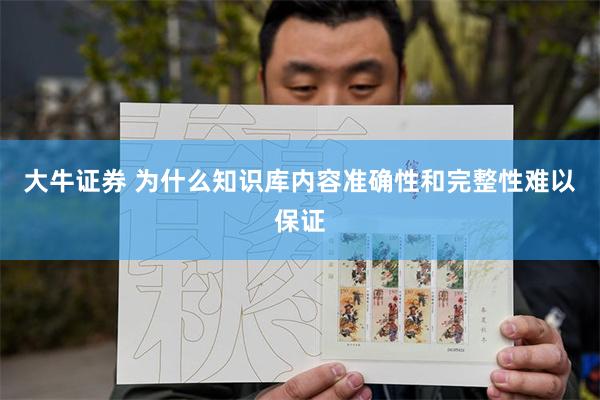 大牛证券 为什么知识库内容准确性和完整性难以保证