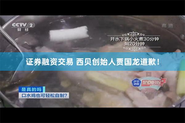 证券融资交易 西贝创始人贾国龙道歉！
