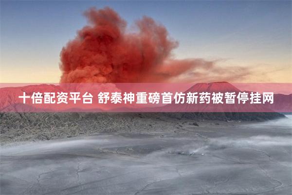 十倍配资平台 舒泰神重磅首仿新药被暂停挂网