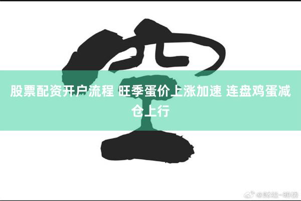 股票配资开户流程 旺季蛋价上涨加速 连盘鸡蛋减仓上行