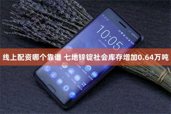 线上配资哪个靠谱 七地锌锭社会库存增加0.64万吨