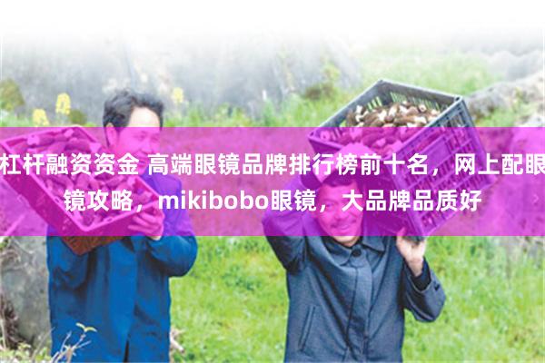 杠杆融资资金 高端眼镜品牌排行榜前十名,网上配眼镜攻略,mikibobo眼镜,大品牌品质好