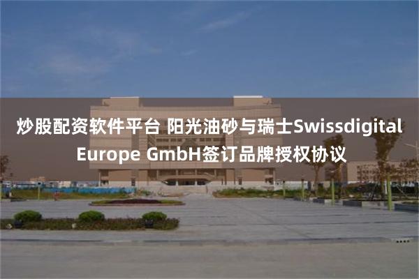 炒股配资软件平台 阳光油砂与瑞士Swissdigital Europe GmbH签订品牌授权协议