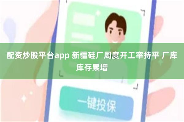 配资炒股平台app 新疆硅厂周度开工率持平 厂库库存累增