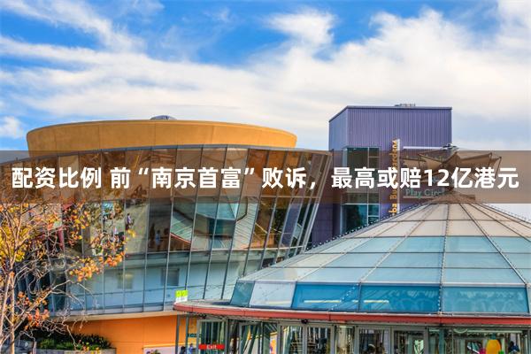 配资比例 前“南京首富”败诉，最高或赔12亿港元