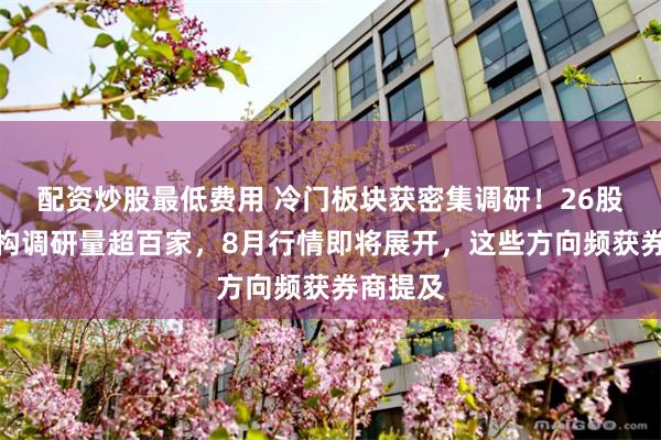 配资炒股最低费用 冷门板块获密集调研！26股月内机构调研量超百家，8月行情即将展开，这些方向频获券商提及