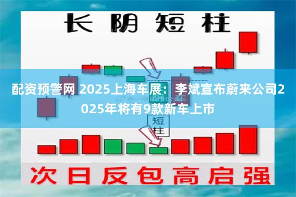 配资预警网 2025上海车展：李斌宣布蔚来公司2025年将有9款新车上市