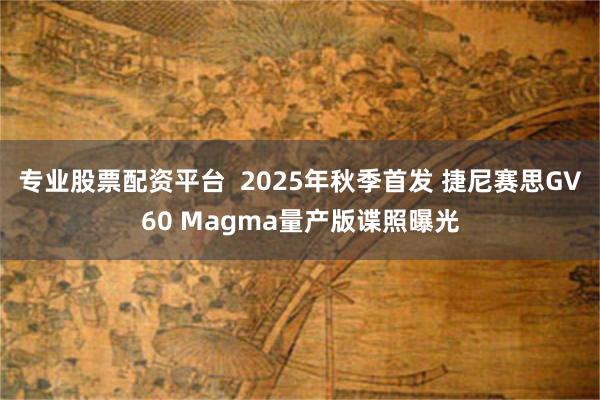 专业股票配资平台  2025年秋季首发 捷尼赛思GV60 Magma量产版谍照曝光