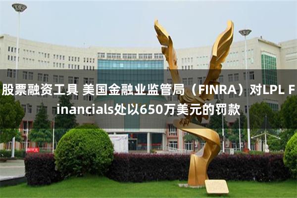股票融资工具 美国金融业监管局（FINRA）对LPL Financials处以650万美元的罚款